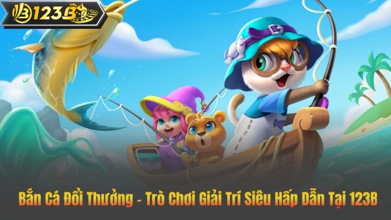 Bắn Cá Đổi Thưởng – Trò Chơi Giải Trí Siêu Hấp Dẫn Tại 123B